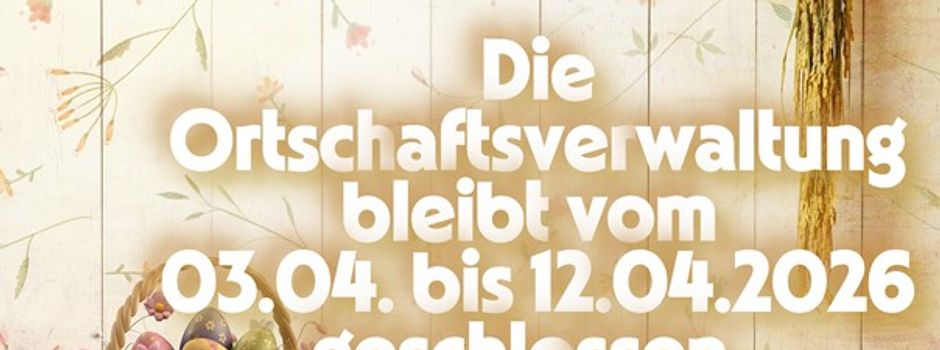 Die Ortschaftsverwaltung bleibt geschlossen vom 03.04. bis 12.04.2026 