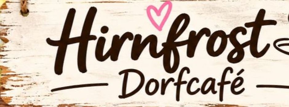 Hirnfrost Dorfcafé - Abweichende Öffnungszeiten!